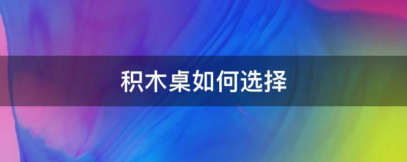 积木桌如何选择 积木桌如何选择好坏
