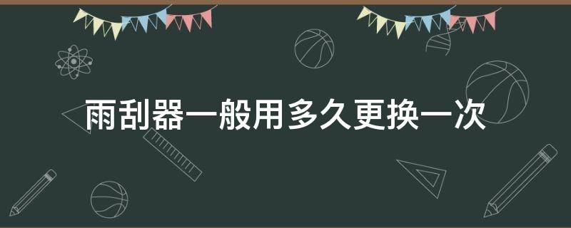 雨刮器一般用多久更换一次（雨刮器一般用多久要换）