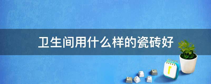 卫生间用什么样的瓷砖好 卫生间用什么样的瓷砖好看