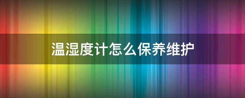 温湿度计怎么保养维护（温湿度计保养维护记录表）