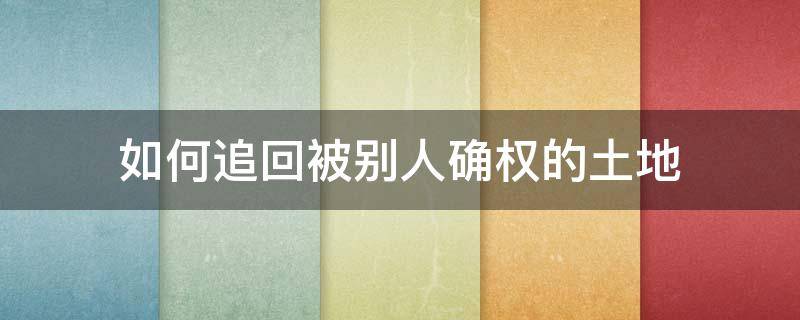 如何追回被别人确权的土地（宅基地被兄弟偷偷确权怎么办）