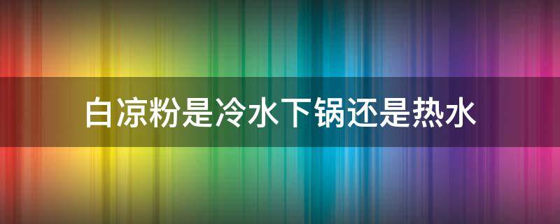 白凉粉是冷水下锅还是热水 白凉粉是冷水下锅还是热水下锅