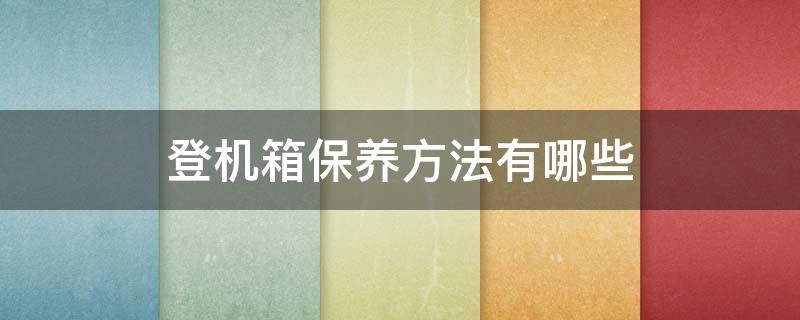 登机箱保养方法有哪些 登机箱怎么用