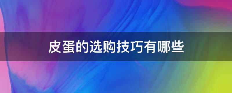 皮蛋的选购技巧有哪些（皮蛋的选购技巧有哪些呢）