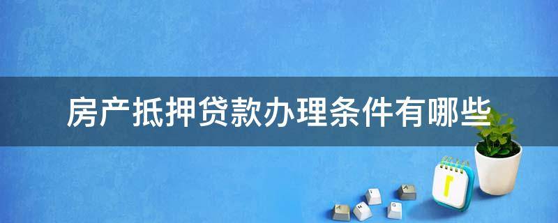 房产抵押贷款办理条件有哪些 房产抵押贷款办理条件有哪些流程