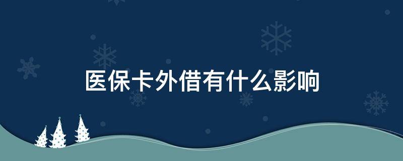医保卡外借有什么影响 医保卡外借有什么影响没