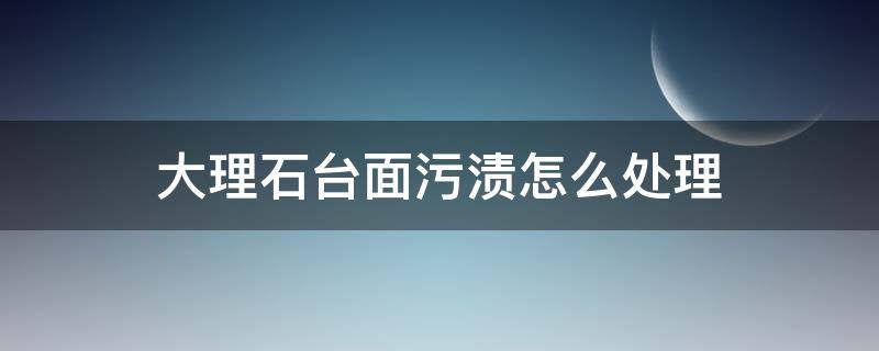 大理石台面污渍怎么处理（大理石台面污渍怎么处理干净）
