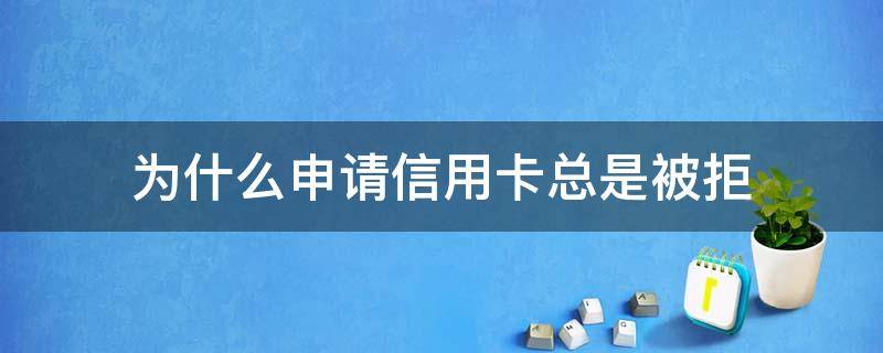 为什么申请信用卡总是被拒（为什么申请信用卡总是被拒呢）