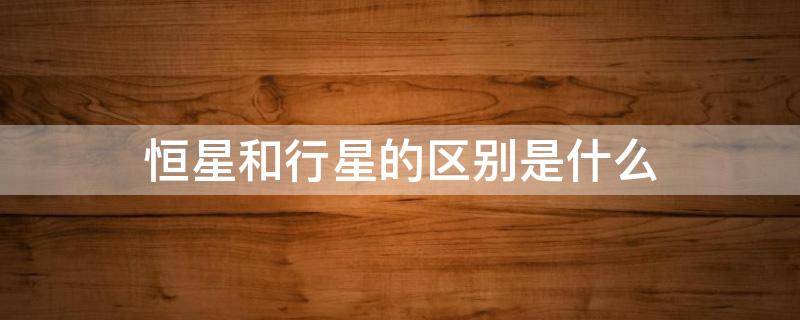 恒星和行星的区别是什么 恒星和行星有什么区别啊?