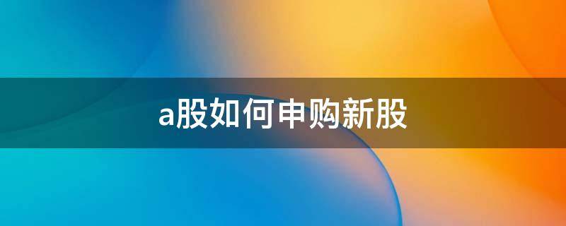 a股如何申购新股（a股怎么申购新股）