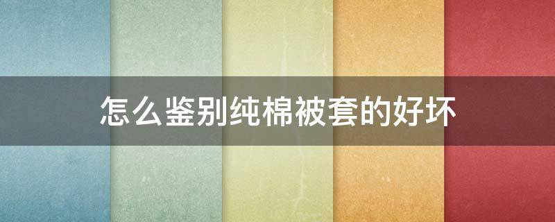 怎么鉴别纯棉被套的好坏（怎样鉴别纯棉被套）