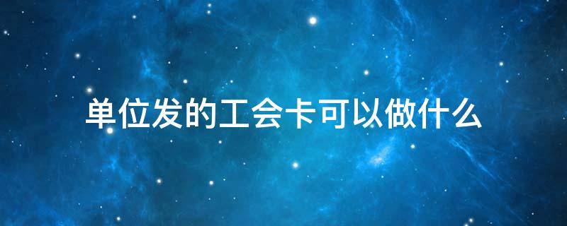 单位发的工会卡可以做什么 单位发的工会卡可以做什么用