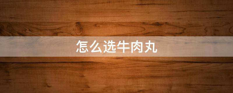 怎么选牛肉丸 牛肉丸怎么挑