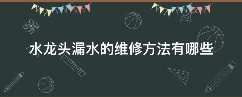 水龙头漏水的维修方法有哪些（水龙头漏水的维修方法有哪些呢）