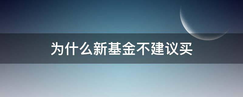 为什么新基金不建议买（为什么新基金不建议买了）