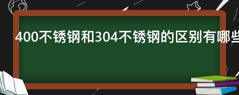 400不锈钢和304不锈钢的区别有哪些（400的不锈钢和304的不锈钢有啥区别）