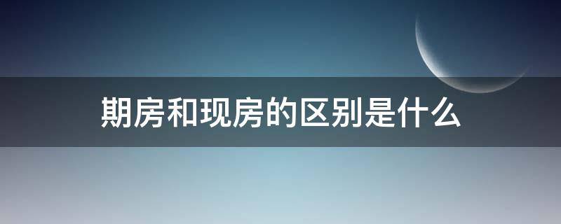 期房和现房的区别是什么 期房现房有什么区别