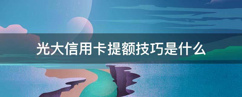 光大信用卡提额技巧是什么 光大信用卡提额技巧是什么意思