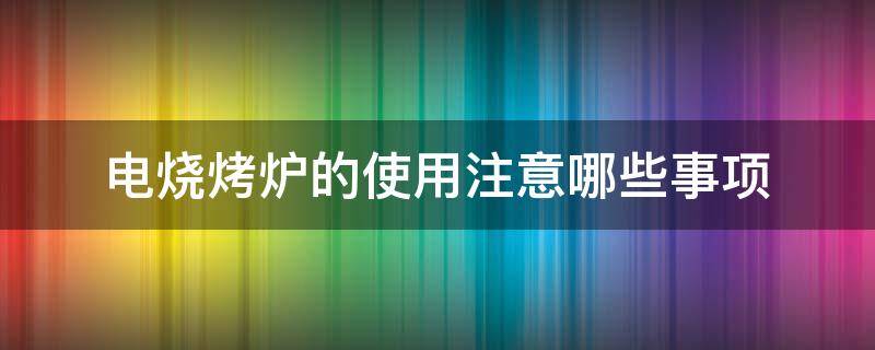 电烧烤炉的使用注意哪些事项（电烧烤炉子怎么用）