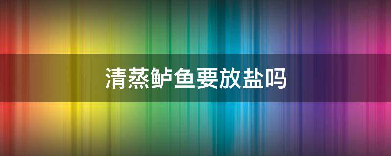 清蒸鲈鱼要放盐吗（清蒸鲈鱼要加盐吗）