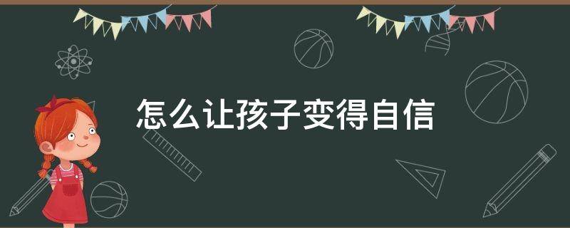 怎么让孩子变得自信（怎么让孩子变得自信胆大起来）