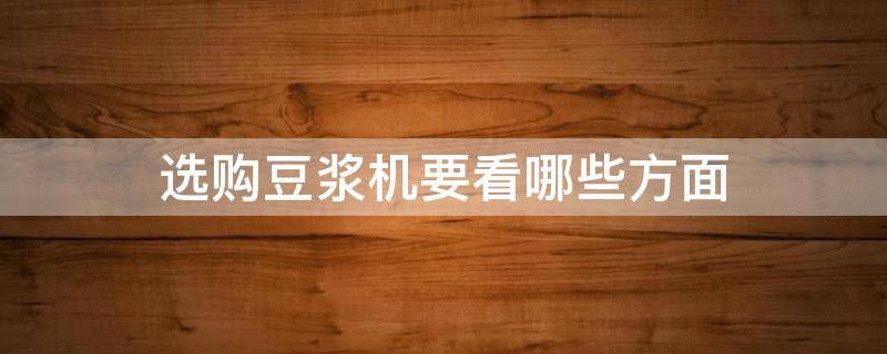 选购豆浆机要看哪些方面（选购豆浆机要看哪些方面的指标）