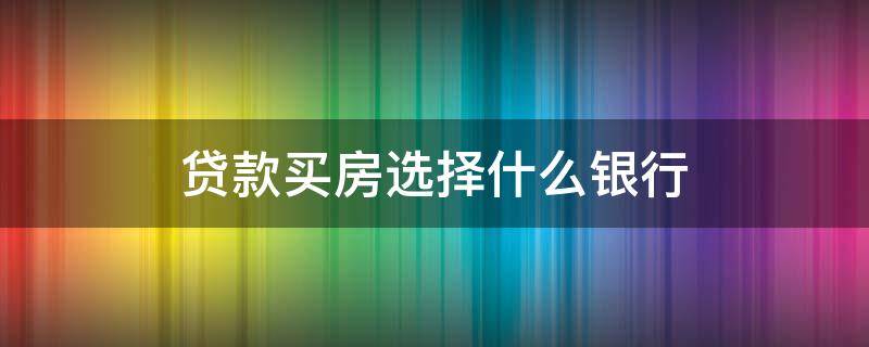 贷款买房选择什么银行 贷款买房选择什么银行好