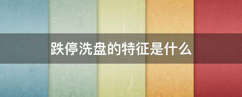 跌停洗盘的特征是什么（跌停板洗盘的特征）