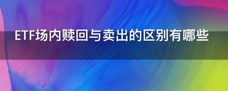 ETF场内赎回与卖出的区别有哪些（etf场内赎回和卖出有什么区别）