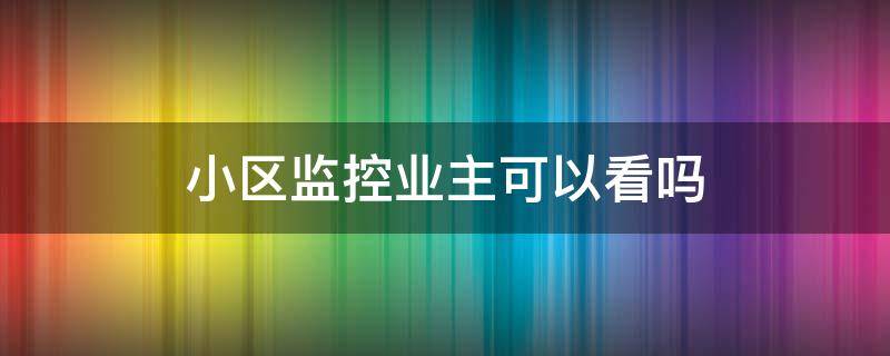 小区监控业主可以看吗（小区监控可以随便查吗）