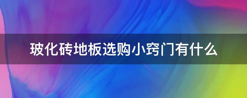 玻化砖地板选购小窍门有什么（玻化砖地板选购小窍门有什么要求）