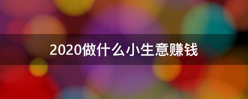 2020做什么小生意赚钱 2020做什么小生意好