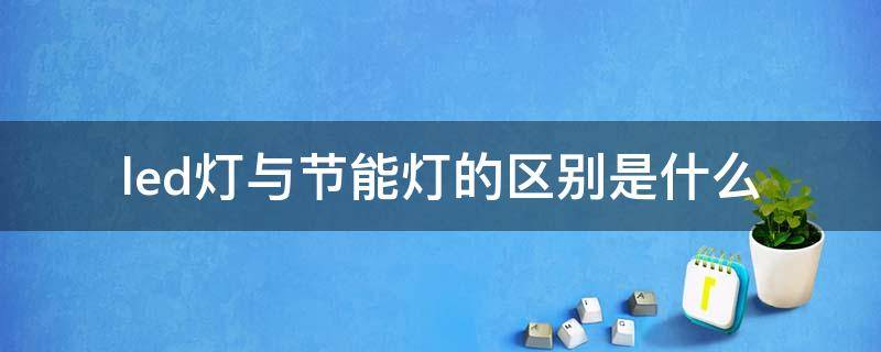 led灯与节能灯的区别是什么 节能和led灯的区别