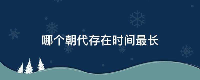 哪个朝代存在时间最长（中国300年以上的朝代）