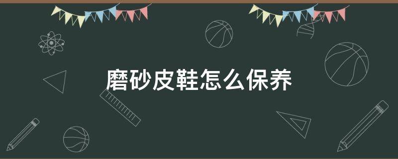 磨砂皮鞋怎么保养（磨砂皮鞋怎么保养打理）