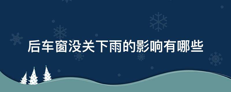 后车窗没关下雨的影响有哪些（后车窗没关下雨的影响有哪些呢）