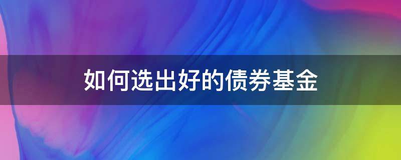 如何选出好的债券基金（如何选择好的债券基金）