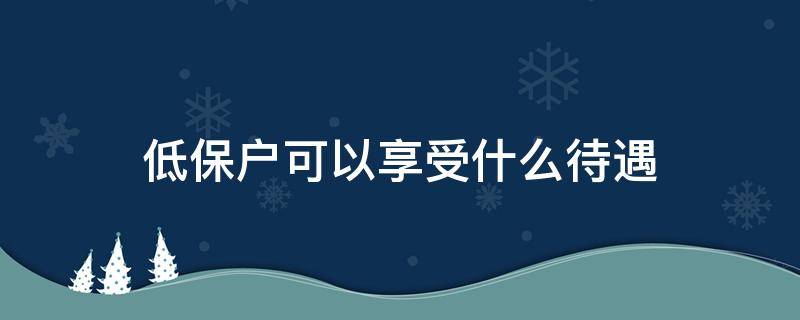 低保户可以享受什么待遇（低保户可以享受什么待遇政策）