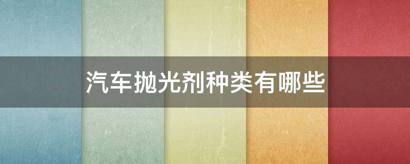 汽车抛光剂种类有哪些 汽车抛光剂主要成分