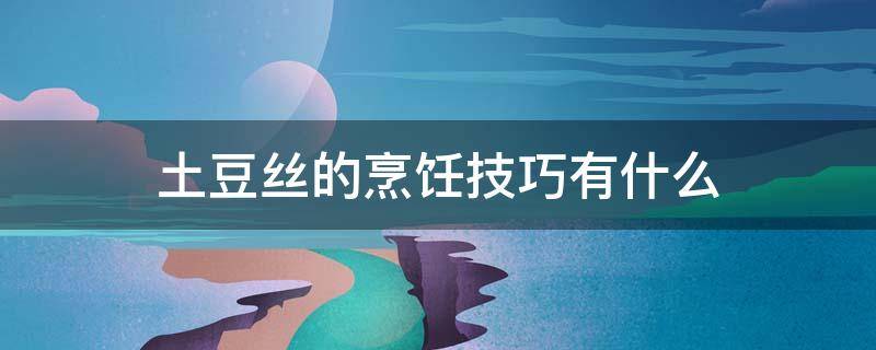 土豆丝的烹饪技巧有什么 土豆丝的烹饪技巧有什么好处