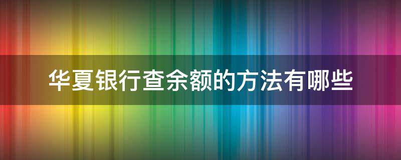 华夏银行查余额的方法有哪些（华夏银行查余额的方法有哪些软件）