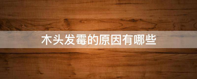木头发霉的原因有哪些（木头怎么会发霉）