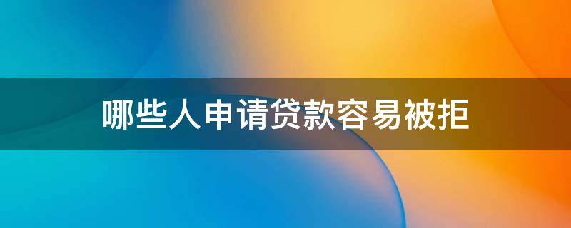 哪些人申请贷款容易被拒（贷款最容易被拒的8种人）