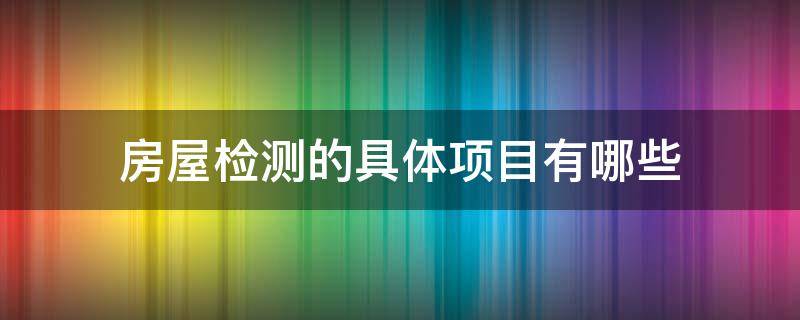 房屋检测的具体项目有哪些（房屋检测的具体项目有哪些呢）