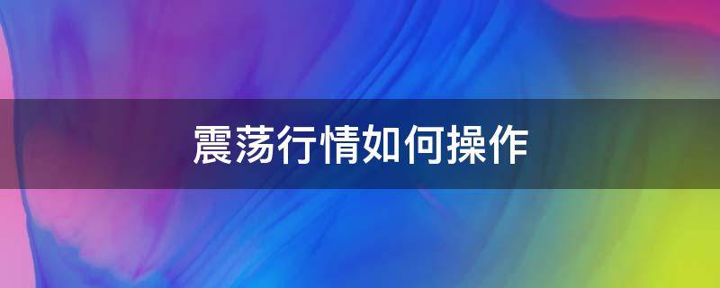 震荡行情如何操作 震荡行情如何操作基金
