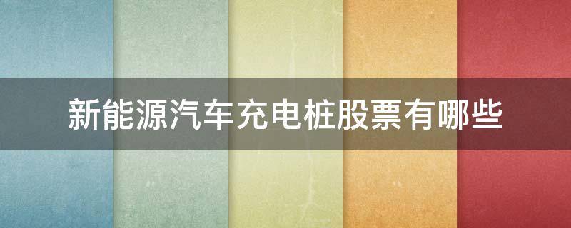 新能源汽车充电桩股票有哪些（电动汽车充电桩股票有哪些）