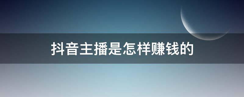 抖音主播是怎样赚钱的 抖音主播是怎样赚钱的呢