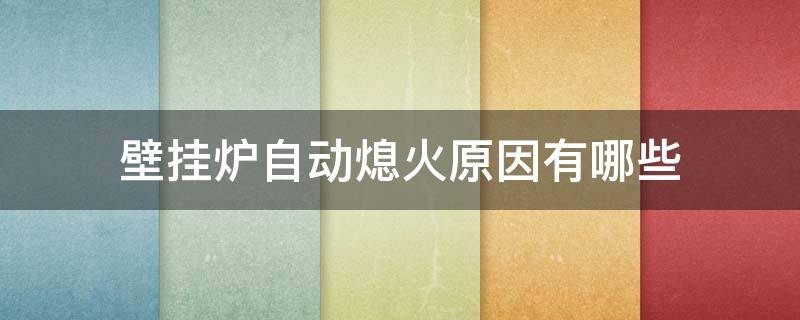 壁挂炉自动熄火原因有哪些 壁挂炉自动熄火自动开火的原因