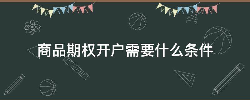 商品期权开户需要什么条件 商品期权怎么开户