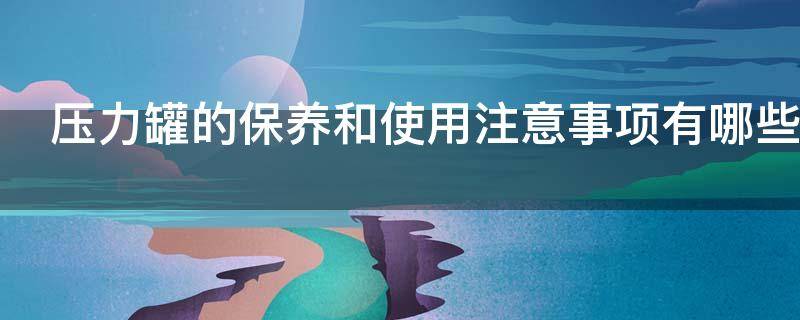 压力罐的保养和使用注意事项有哪些（压力罐保养内容）